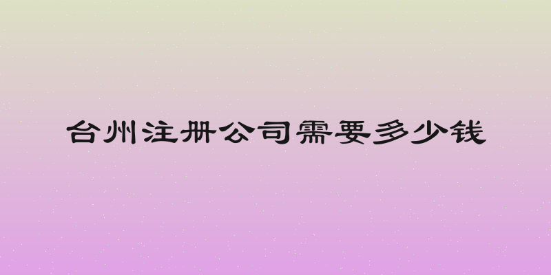 台州注册公司需要多少钱