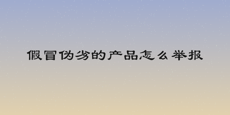 假冒伪劣的产品怎么举报