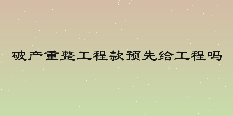 破产重整工程款预先给工程吗