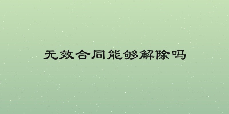 无效合同能够解除吗