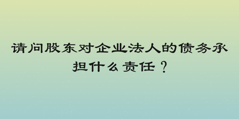 请问股东对企业法人的债务承担什么责任？