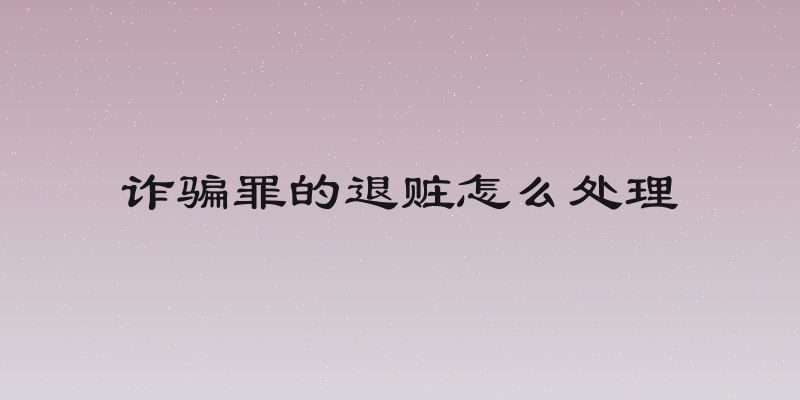诈骗罪的退赃怎么处理