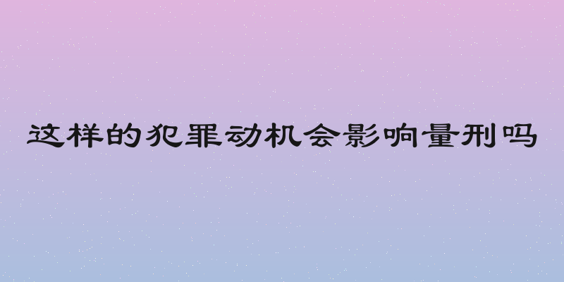 这样的犯罪动机会影响量刑吗