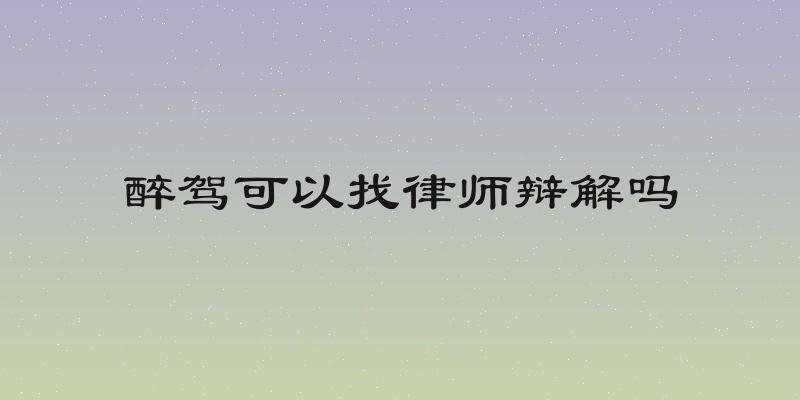 醉驾可以找律师辩解吗