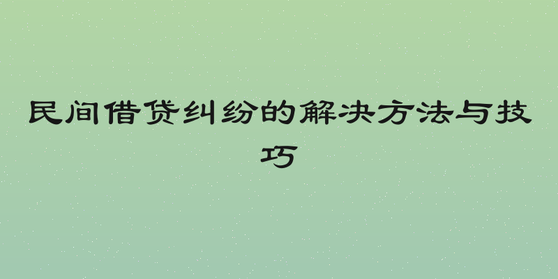 民间借贷纠纷的解决方法与技巧