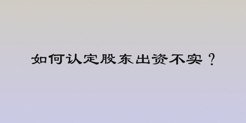 如何认定股东出资不实？