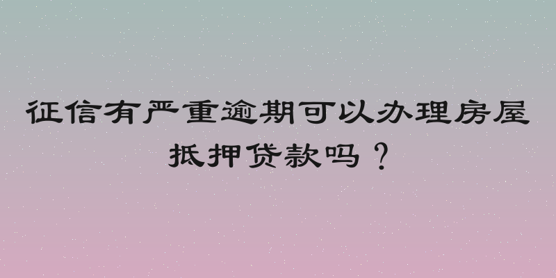 征信有严重逾期可以办理房屋抵押贷款吗？