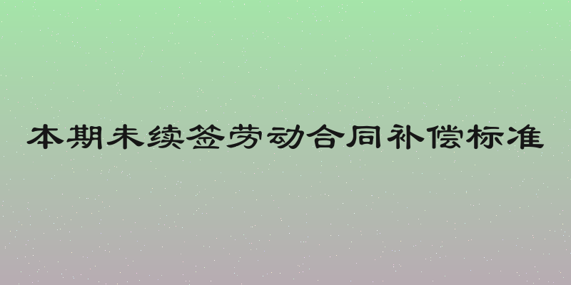 本期未续签劳动合同补偿标准
