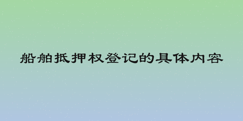 船舶抵押权登记的具体内容