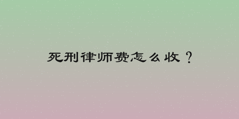死刑律师费怎么收？