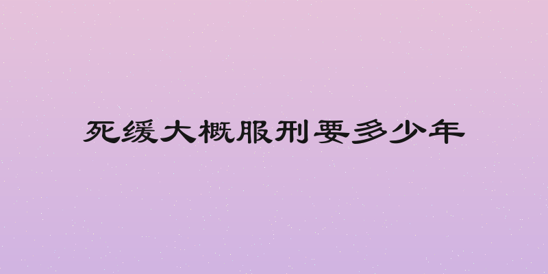 死缓大概服刑要多少年