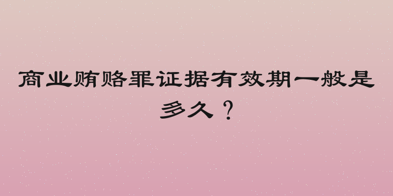 商业贿赂罪证据有效期一般是多久？