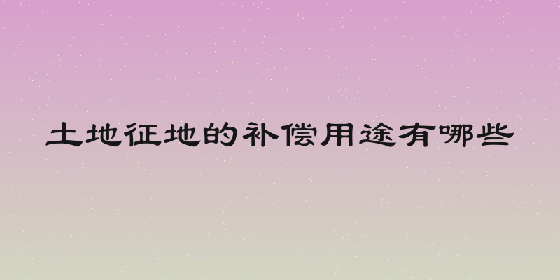 土地征地的补偿用途有哪些