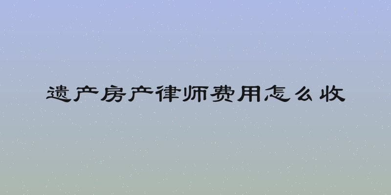 遗产房产律师费用怎么收