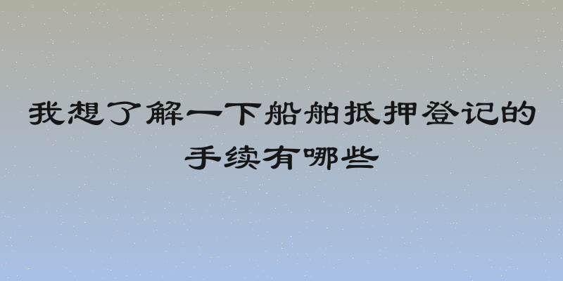 我想了解一下船舶抵押登记的手续有哪些