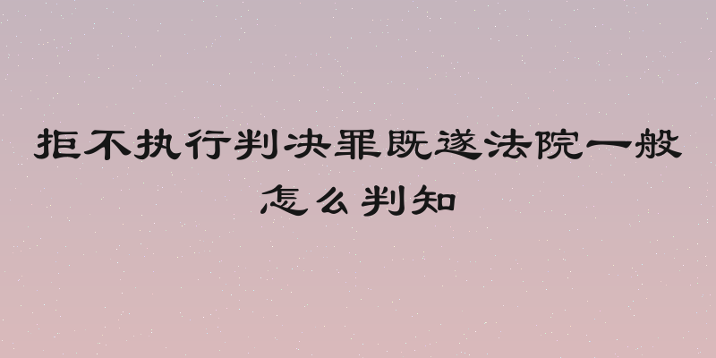 拒不执行判决罪既遂法院一般怎么判知