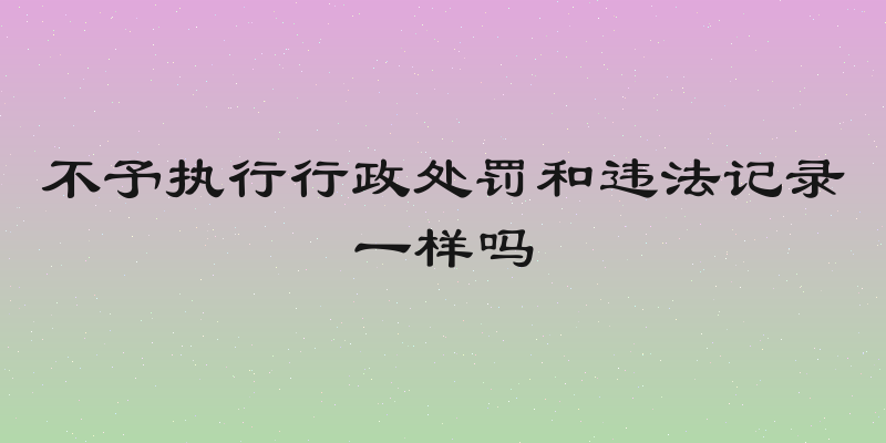 不予执行行政处罚和违法记录一样吗