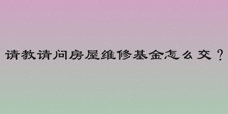 请教请问房屋维修基金怎么交？