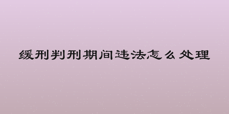 缓刑判刑期间违法怎么处理