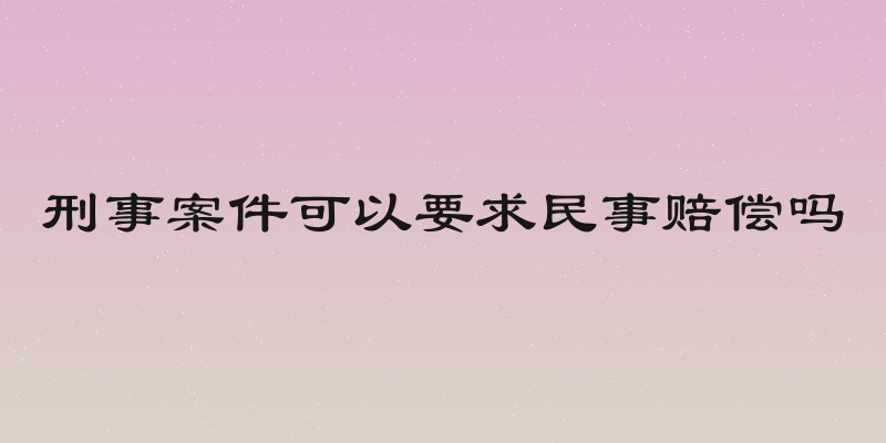 刑事案件可以要求民事赔偿吗