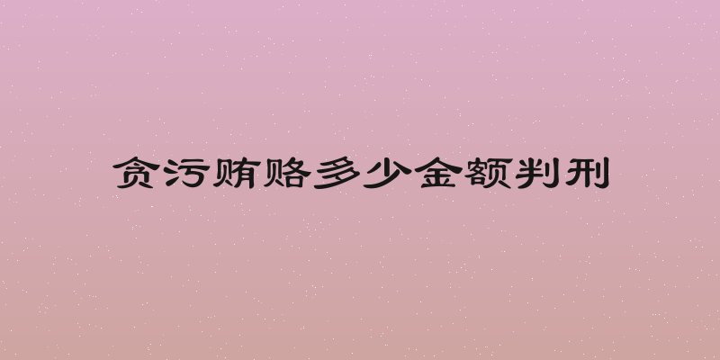 贪污贿赂多少金额判刑