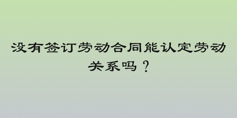 没有签订劳动合同能认定劳动关系吗？