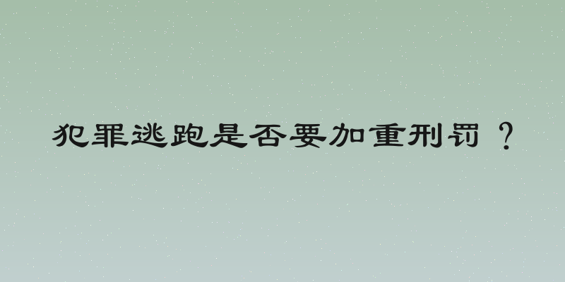犯罪逃跑是否要加重刑罚？