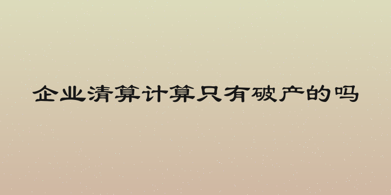 企业清算计算只有破产的吗
