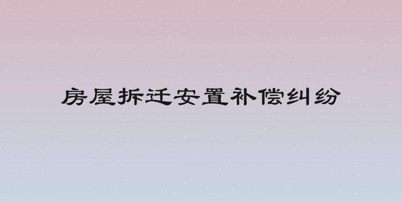 房屋拆迁安置补偿纠纷