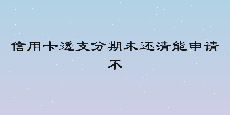 信用卡透支分期未还清能申请不