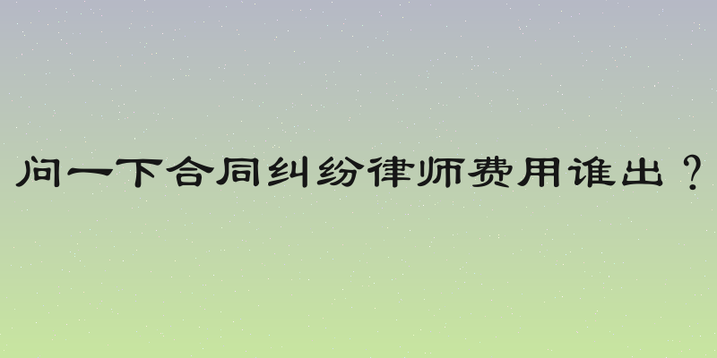 问一下合同纠纷律师费用谁出？