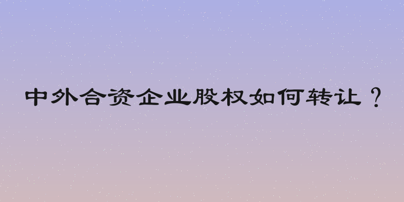 中外合资企业股权如何转让？