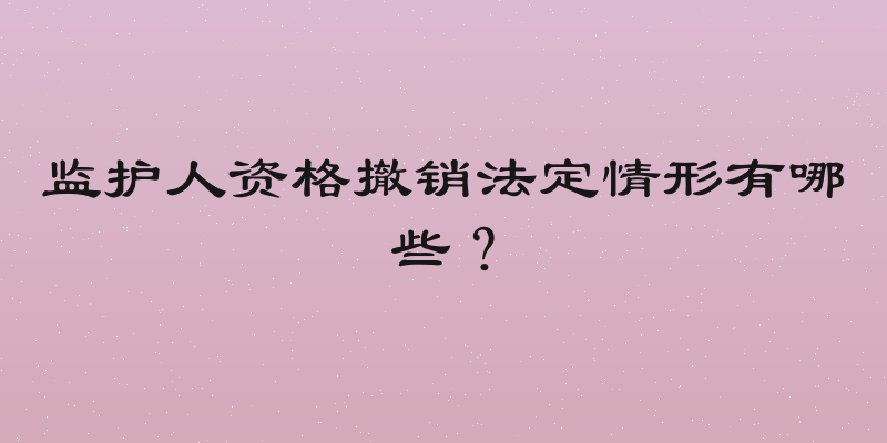 监护人资格撤销法定情形有哪些？