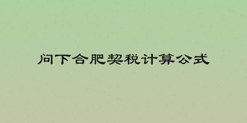 问下合肥契税计算公式