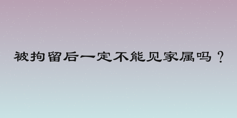 被拘留后一定不能见家属吗？