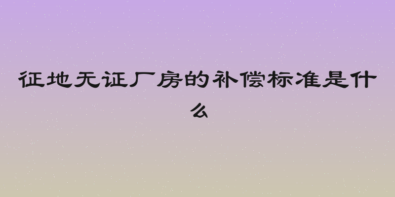 征地无证厂房的补偿标准是什么