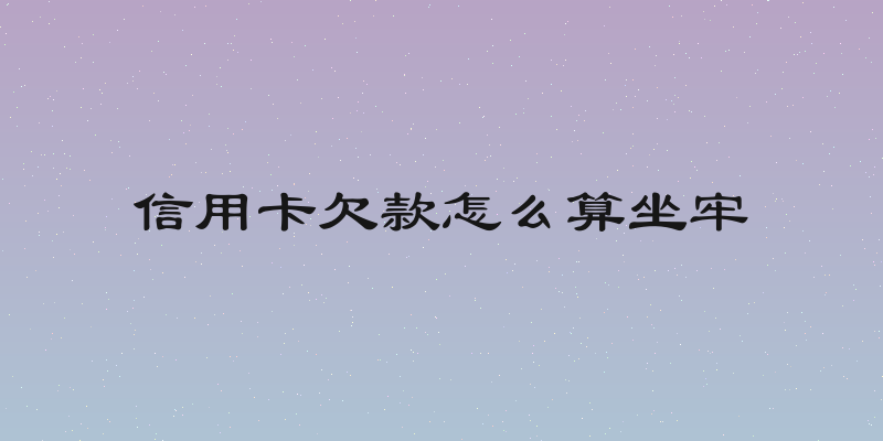 信用卡欠款怎么算坐牢
