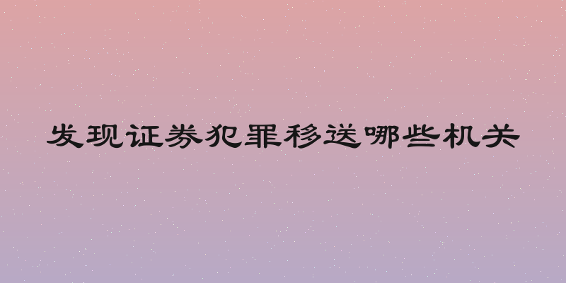 发现证券犯罪移送哪些机关