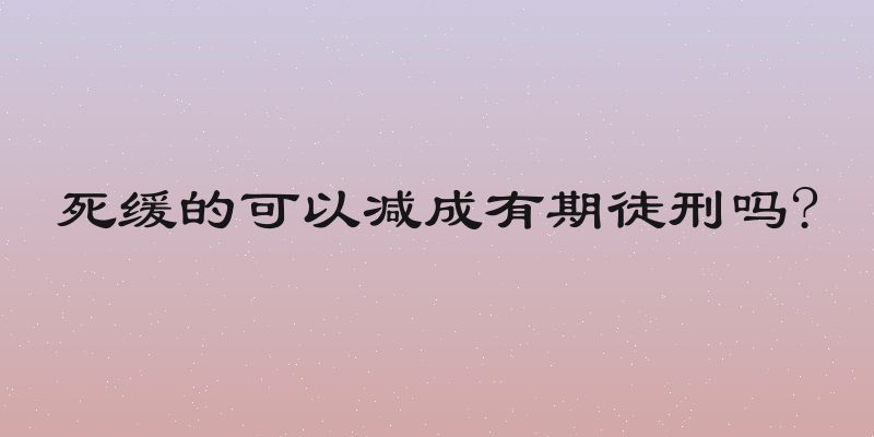 死缓的可以减成有期徒刑吗?