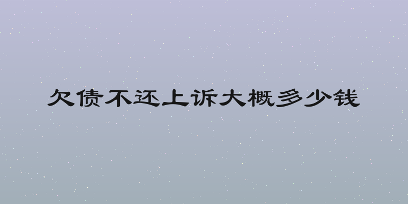 欠债不还上诉大概多少钱