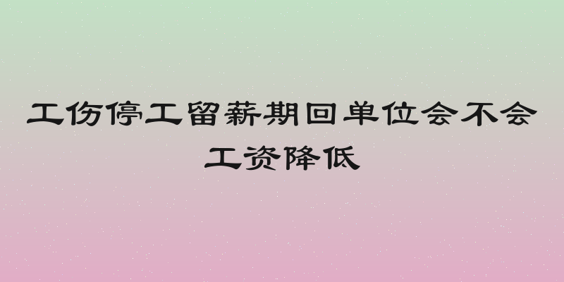 工伤停工留薪期回单位会不会工资降低