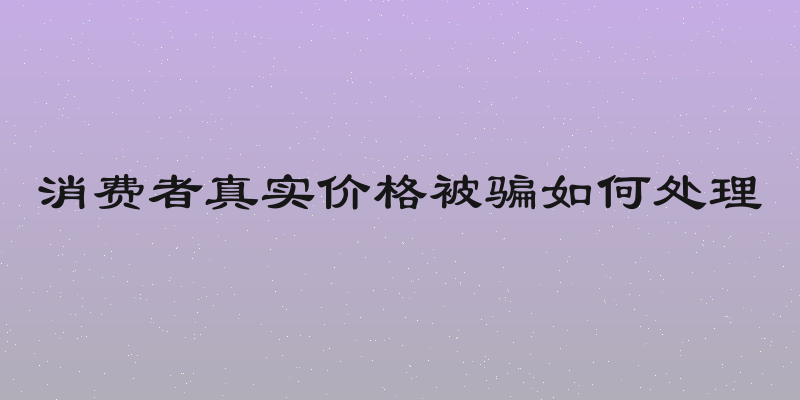 消费者真实价格被骗如何处理