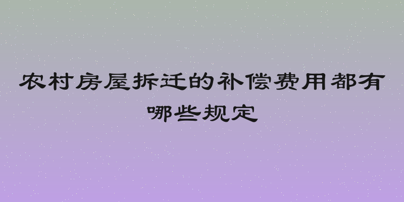 农村房屋拆迁的补偿费用都有哪些规定