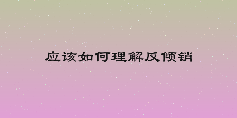 应该如何理解反倾销