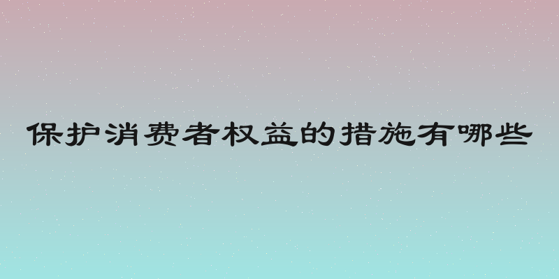 保护消费者权益的措施有哪些