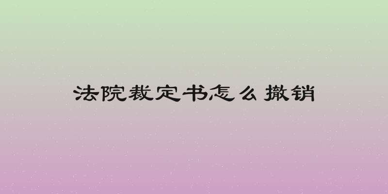 法院裁定书怎么撤销