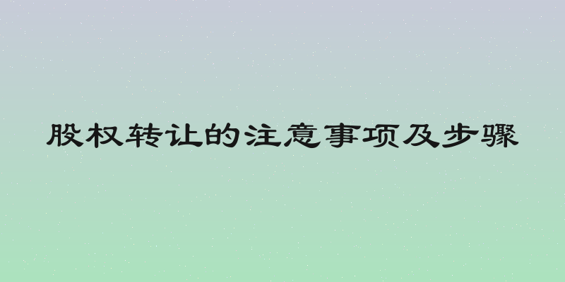 股权转让的注意事项及步骤