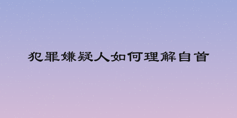 犯罪嫌疑人如何理解自首