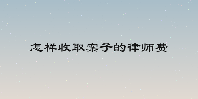 怎样收取案子的律师费