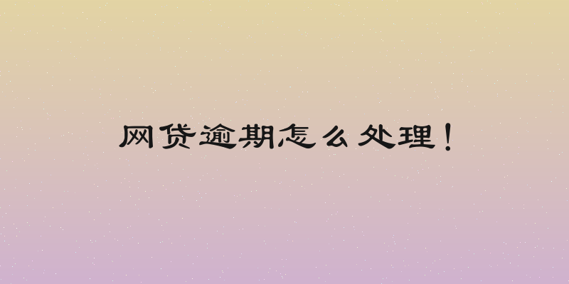 网贷逾期怎么处理！